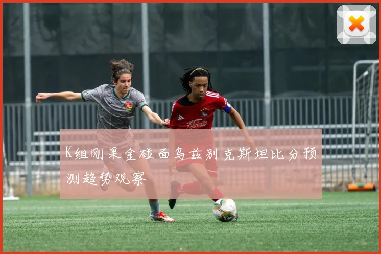 K组刚果金碰面乌兹别克斯坦比分预测趋势观察