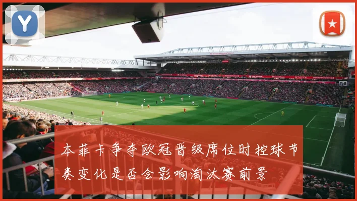 本菲卡争夺欧冠晋级席位时控球节奏变化是否会影响淘汰赛前景
