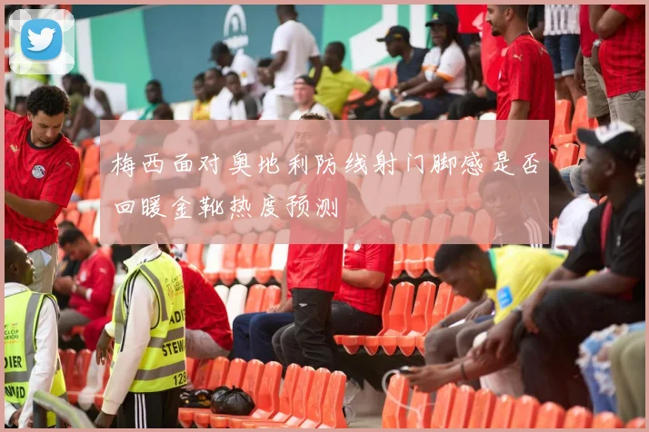 梅西面对奥地利防线射门脚感是否回暖金靴热度预测