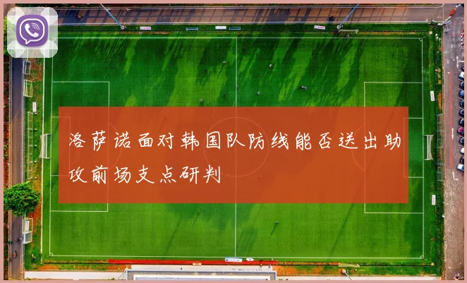 洛萨诺面对韩国队防线能否送出助攻前场支点研判