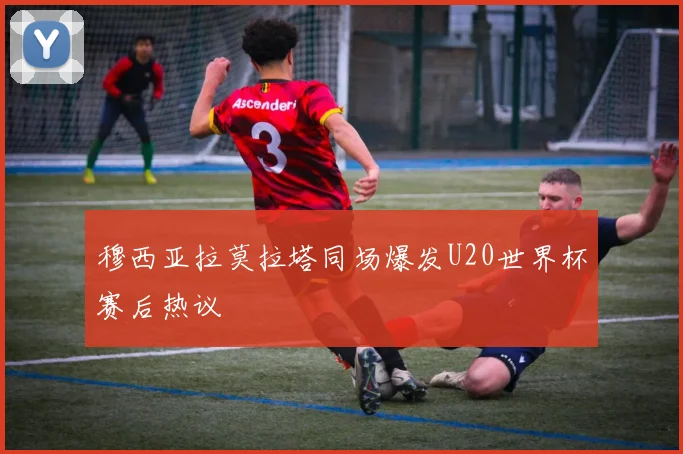 穆西亚拉莫拉塔同场爆发U20世界杯赛后热议