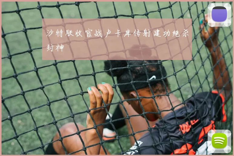 沙特联收官战卢卡库传射建功绝杀封神