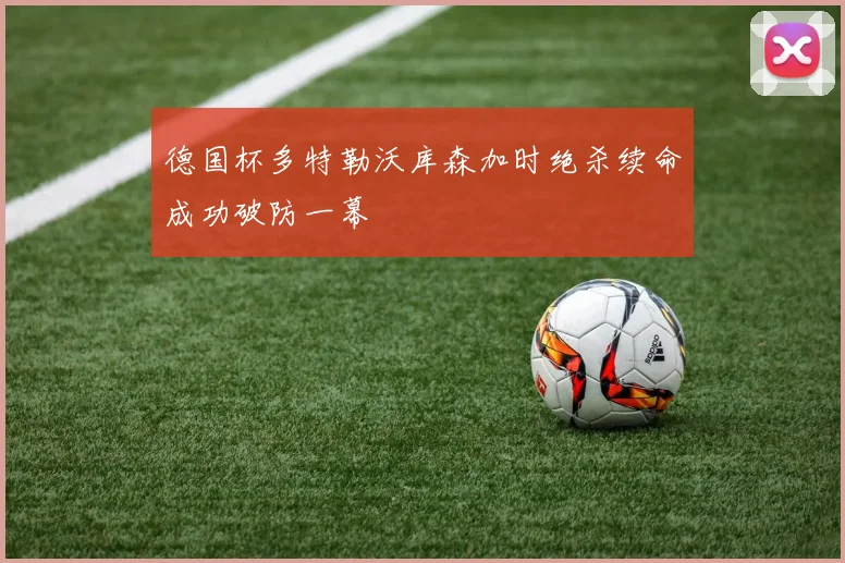 德国杯多特勒沃库森加时绝杀续命成功破防一幕