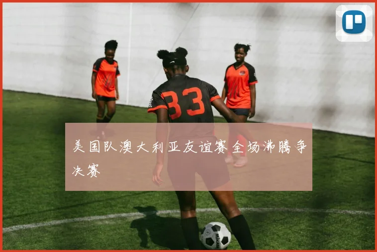 美国队澳大利亚友谊赛全场沸腾争决赛