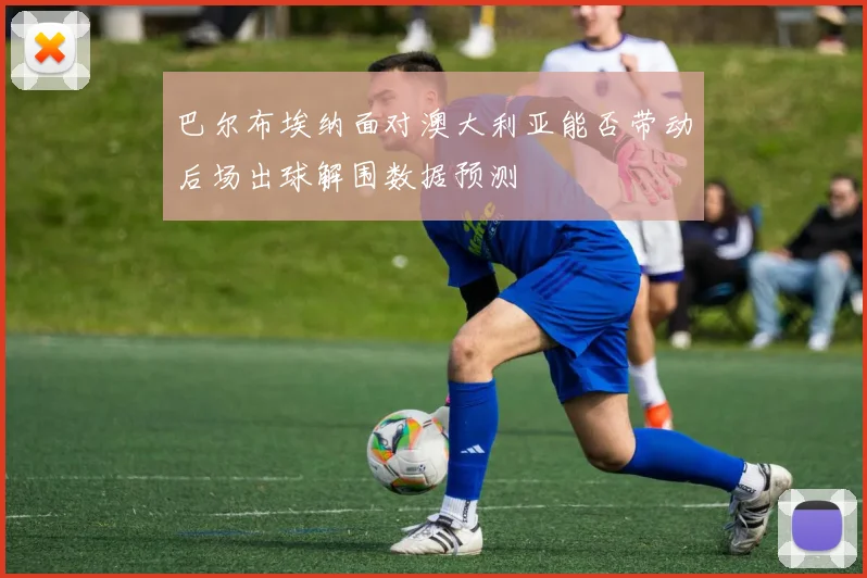 巴尔布埃纳面对澳大利亚能否带动后场出球解围数据预测