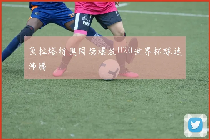 莫拉塔特奥同场爆发U20世界杯球迷沸腾
