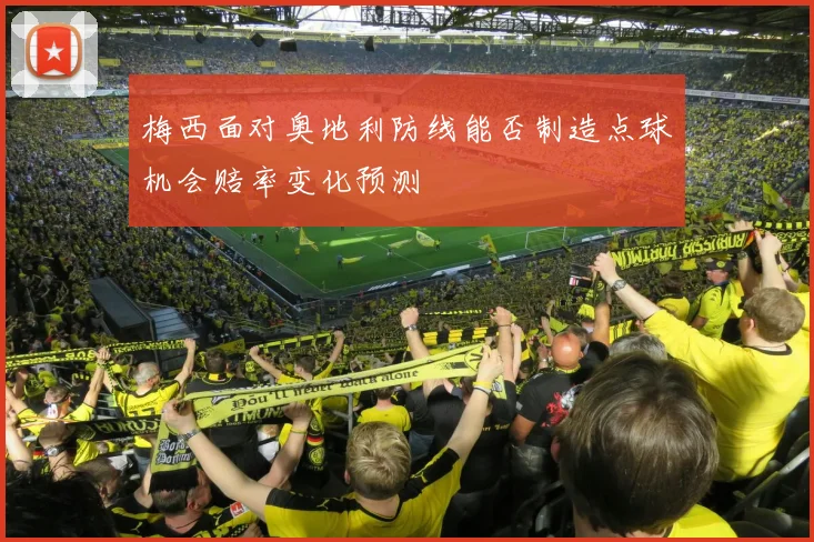 梅西面对奥地利防线能否制造点球机会赔率变化预测