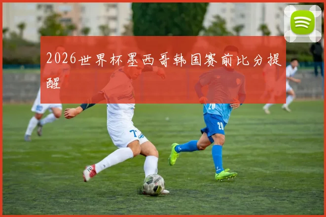 2026世界杯墨西哥韩国赛前比分提醒