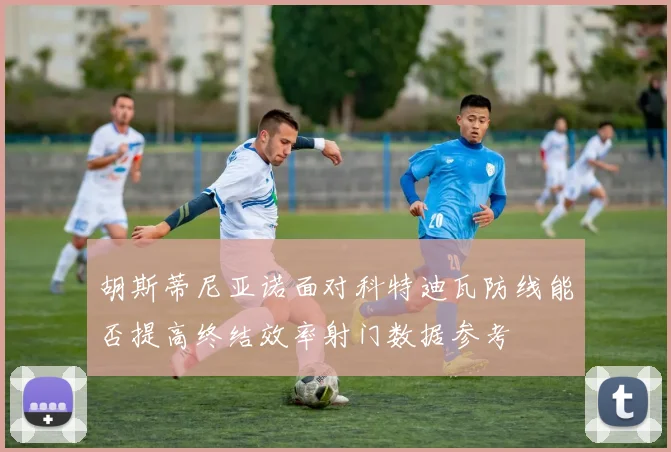胡斯蒂尼亚诺面对科特迪瓦防线能否提高终结效率射门数据参考