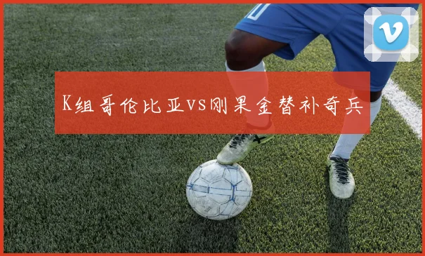 K组哥伦比亚vs刚果金替补奇兵
