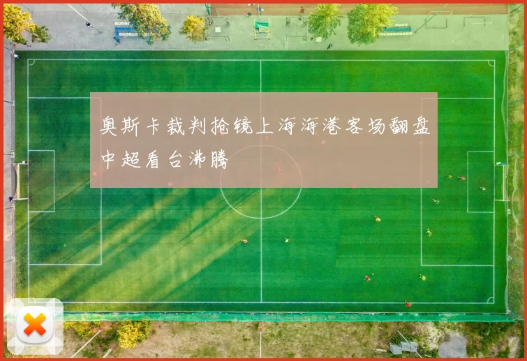 奥斯卡裁判抢镜上海海港客场翻盘中超看台沸腾
