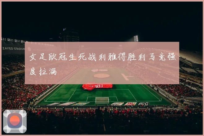 女足欧冠生死战利雅得胜利马竞强度拉满