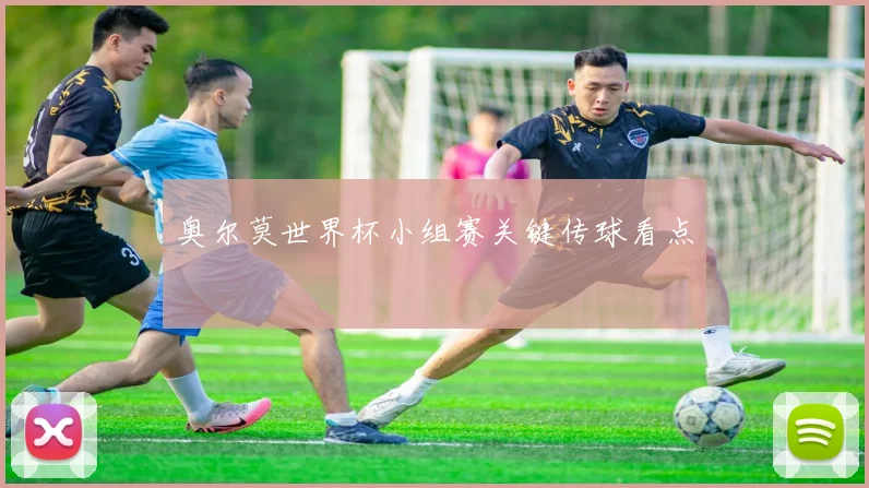 奥尔莫世界杯小组赛关键传球看点