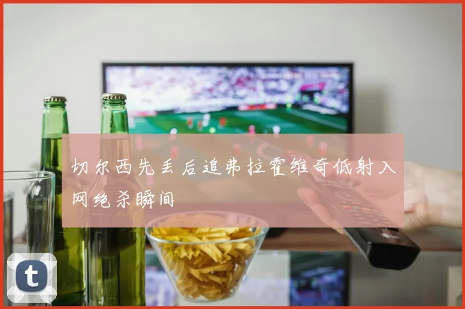 切尔西先丢后追弗拉霍维奇低射入网绝杀瞬间