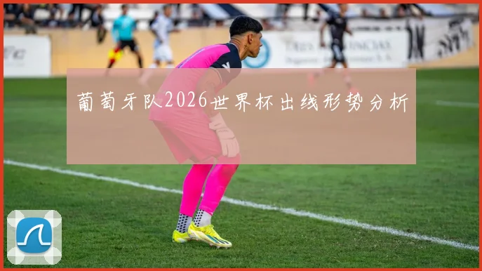 葡萄牙队2026世界杯出线形势分析