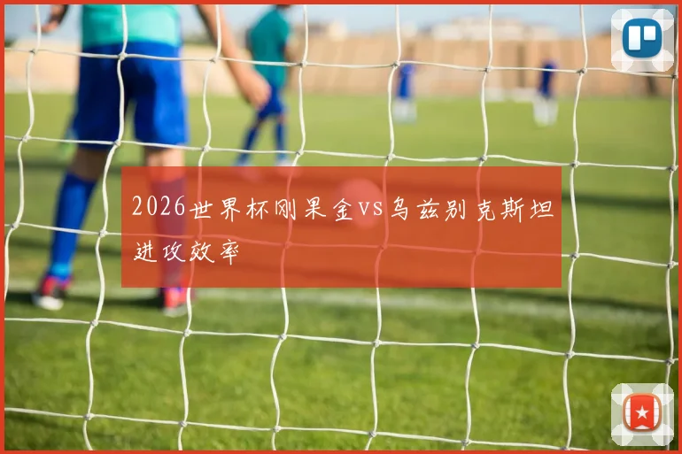 2026世界杯刚果金vs乌兹别克斯坦进攻效率