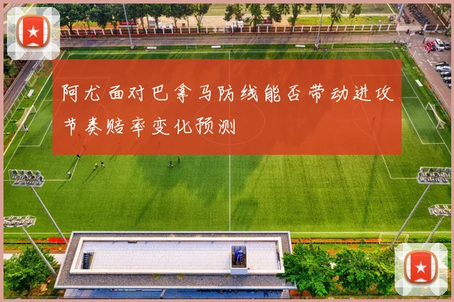 阿尤面对巴拿马防线能否带动进攻节奏赔率变化预测