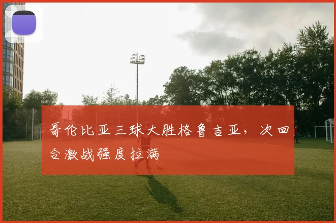 哥伦比亚三球大胜格鲁吉亚，次回合激战强度拉满