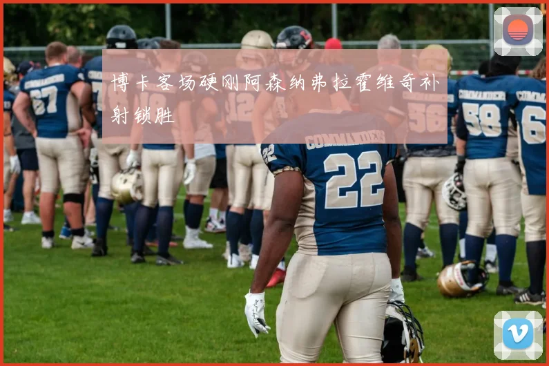 博卡客场硬刚阿森纳弗拉霍维奇补射锁胜