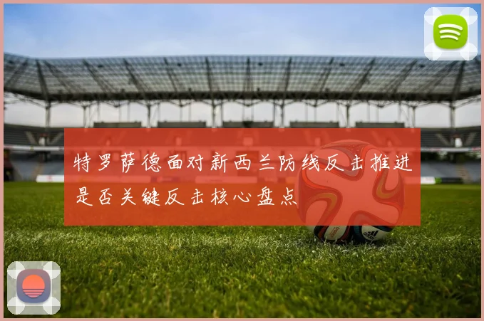 特罗萨德面对新西兰防线反击推进是否关键反击核心盘点