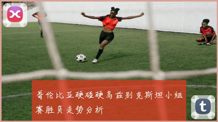 哥伦比亚硬碰硬乌兹别克斯坦小组赛胜负走势分析