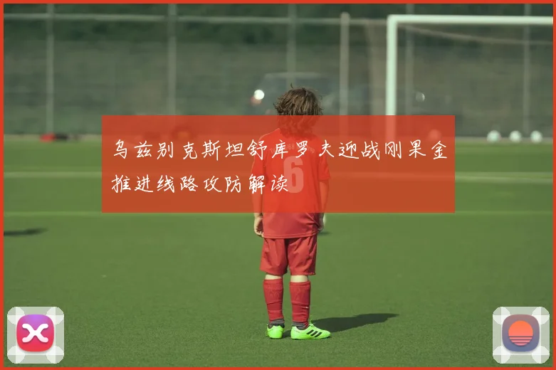 乌兹别克斯坦舒库罗夫迎战刚果金推进线路攻防解读