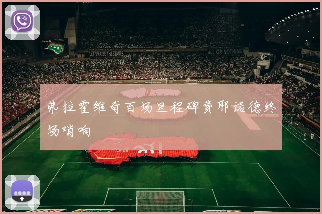 弗拉霍维奇百场里程碑费耶诺德终场哨响