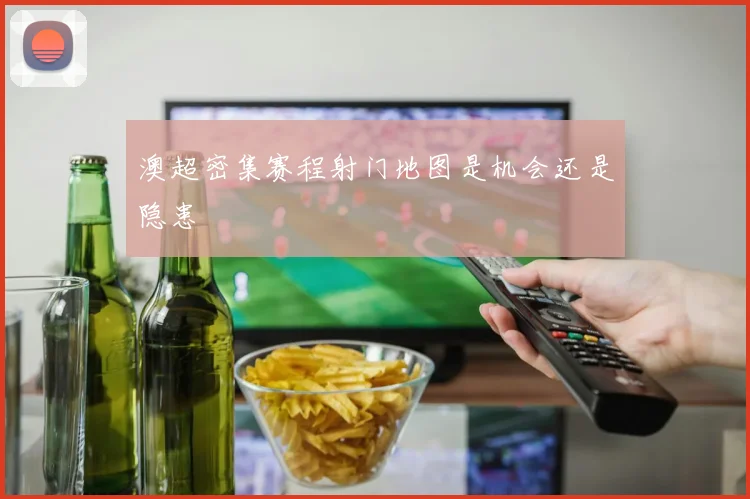澳超密集赛程射门地图是机会还是隐患