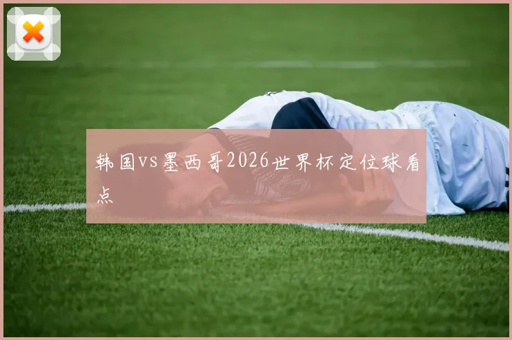 韩国vs墨西哥2026世界杯定位球看点