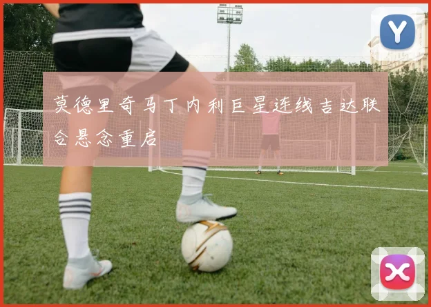 莫德里奇马丁内利巨星连线吉达联合悬念重启