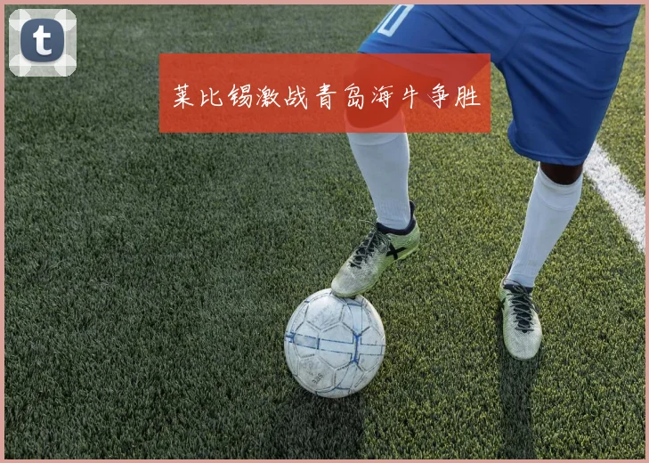 莱比锡激战青岛海牛争胜
