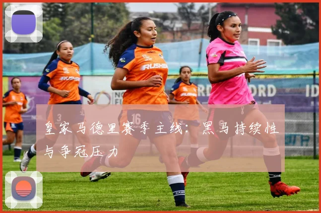 皇家马德里赛季主线：黑马持续性与争冠压力