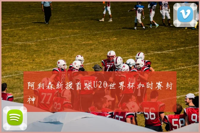阿利森新援首球U20世界杯加时赛封神