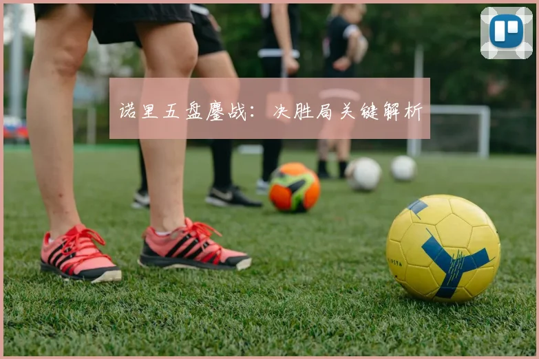 诺里五盘鏖战：决胜局关键解析