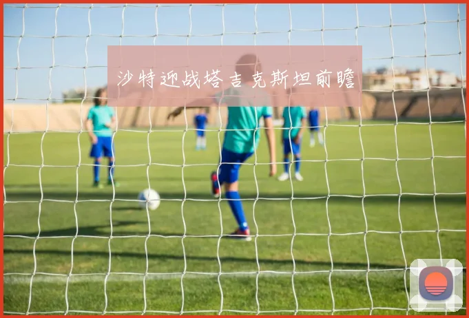 沙特迎战塔吉克斯坦前瞻