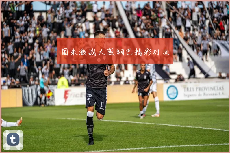 国米激战大阪钢巴精彩对决