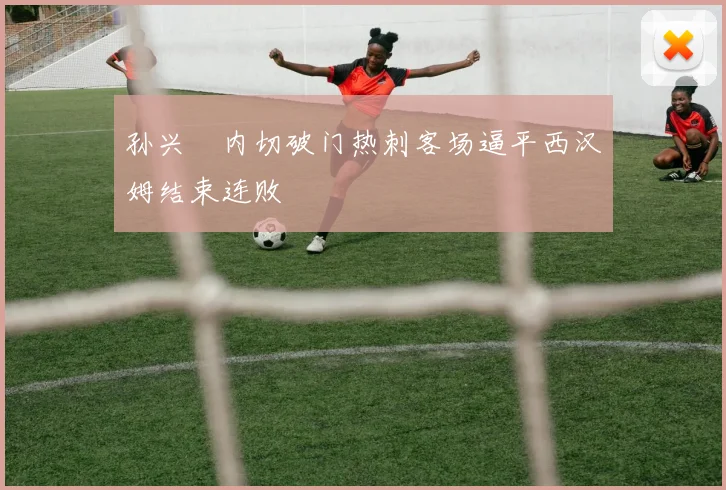 孙兴慜内切破门热刺客场逼平西汉姆结束连败