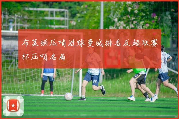 布莱顿压哨进球曼城排名反超联赛杯压哨名局