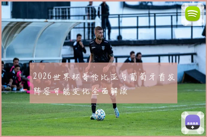2026世界杯哥伦比亚与葡萄牙首发阵容可能变化全面解读