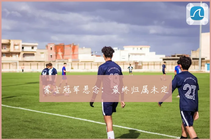 蒙古冠军悬念：最终归属未定