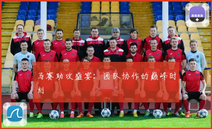 马赛助攻盛宴：团队协作的巅峰时刻