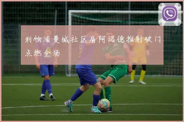 利物浦曼城社区盾阿诺德推射破门点燃全场