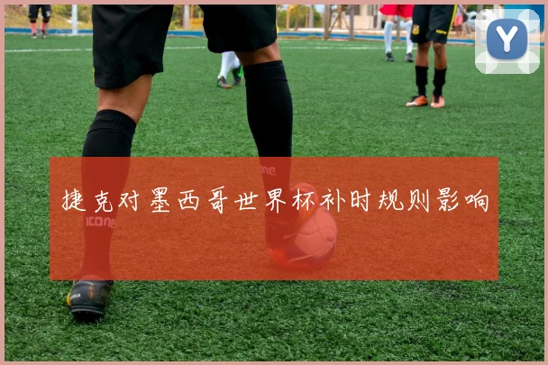 捷克对墨西哥世界杯补时规则影响