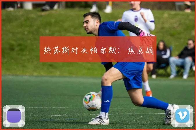 热苏斯对决帕尔默：焦点战