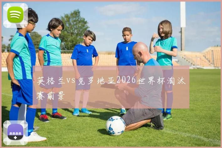 英格兰vs克罗地亚2026世界杯淘汰赛前景