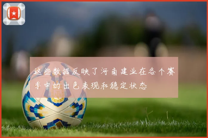 这些数据反映了河南建业在各个赛季中的出色表现和稳定状态