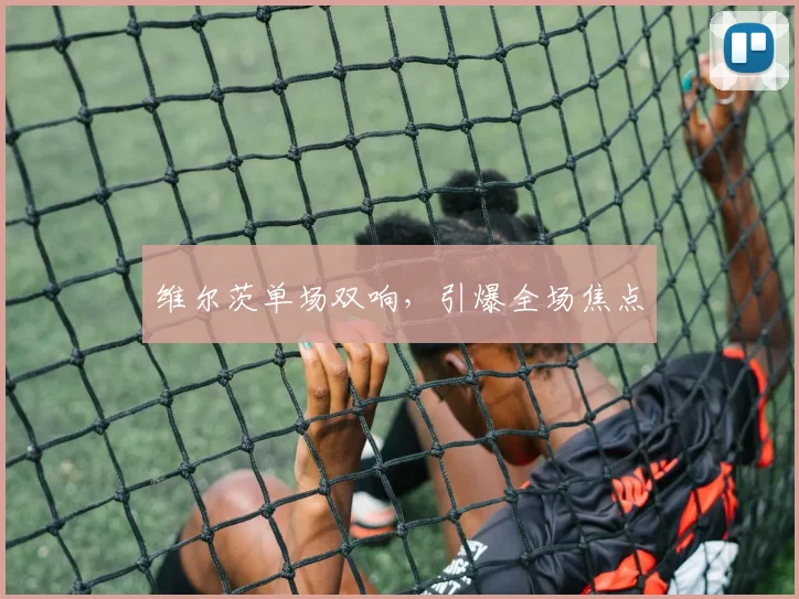 维尔茨单场双响，引爆全场焦点