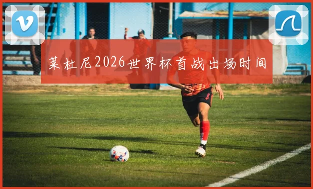 莱杜尼2026世界杯首战出场时间