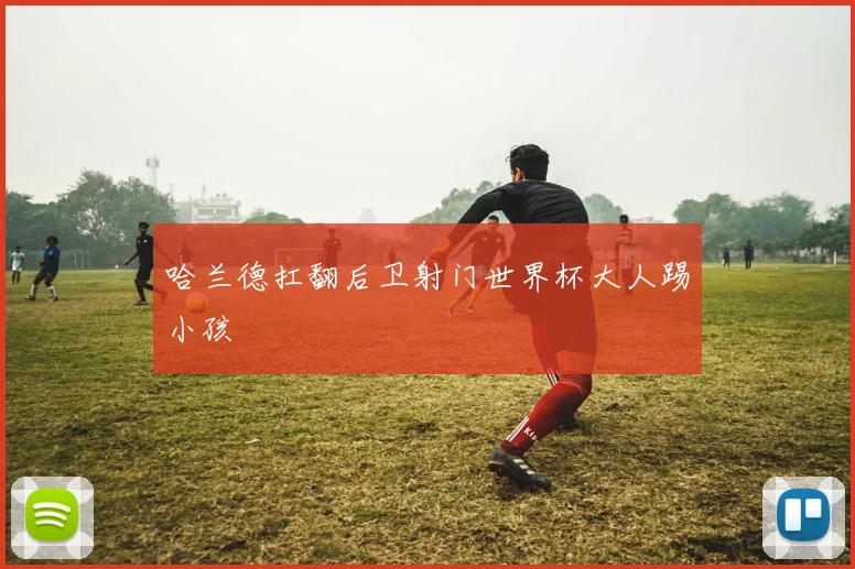 哈兰德扛翻后卫射门世界杯大人踢小孩