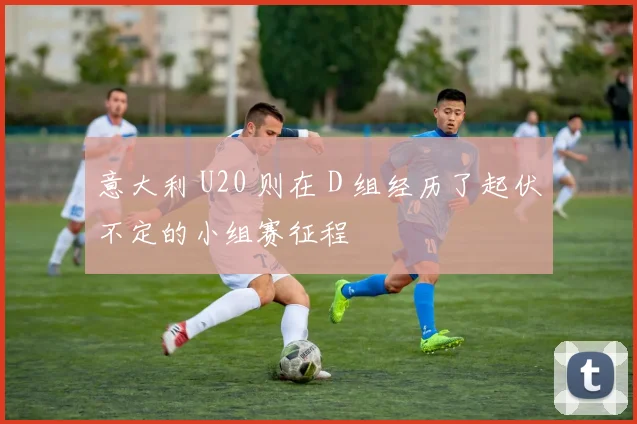 意大利 U20 则在 D 组经历了起伏不定的小组赛征程